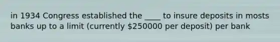 in 1934 Congress established the ____ to insure deposits in mosts banks up to a limit (currently 250000 per deposit) per bank