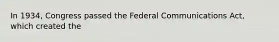 In 1934, Congress passed the Federal Communications Act, which created the