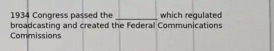 1934 Congress passed the ___________ which regulated broadcasting and created the Federal Communications Commissions