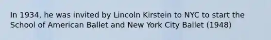 In 1934, he was invited by Lincoln Kirstein to NYC to start the School of American Ballet and New York City Ballet (1948)