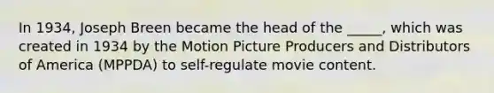 In 1934, Joseph Breen became the head of the _____, which was created in 1934 by the Motion Picture Producers and Distributors of America (MPPDA) to self-regulate movie content.