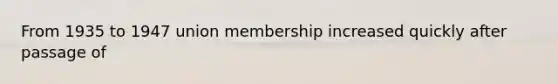 From 1935 to 1947 union membership increased quickly after passage of