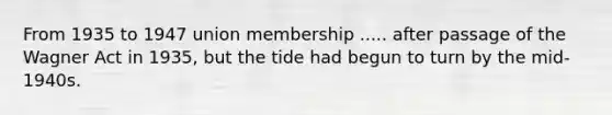 From 1935 to 1947 union membership ..... after passage of the Wagner Act in 1935, but the tide had begun to turn by the mid-1940s.