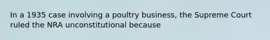 In a 1935 case involving a poultry business, the Supreme Court ruled the NRA unconstitutional because