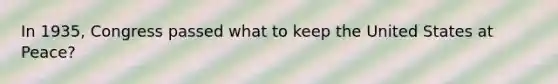 In 1935, Congress passed what to keep the United States at Peace?