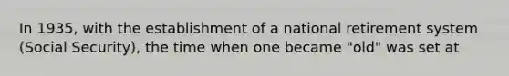 In 1935, with the establishment of a national retirement system (Social Security), the time when one became "old" was set at