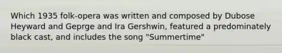 Which 1935 folk-opera was written and composed by Dubose Heyward and Geprge and Ira Gershwin, featured a predominately black cast, and includes the song "Summertime"