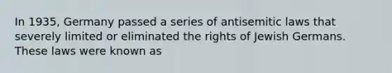 In 1935, Germany passed a series of antisemitic laws that severely limited or eliminated the rights of Jewish Germans. These laws were known as