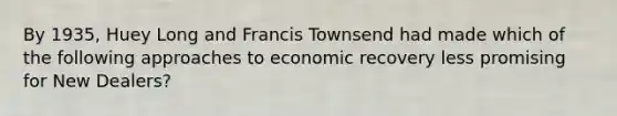 By 1935, Huey Long and Francis Townsend had made which of the following approaches to economic recovery less promising for New Dealers?