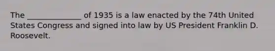 The ______________ of 1935 is a law enacted by the 74th United States Congress and signed into law by US President Franklin D. Roosevelt.