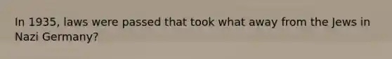 In 1935, laws were passed that took what away from the Jews in <a href='https://www.questionai.com/knowledge/kh9pUwv3Qo-nazi-germany' class='anchor-knowledge'>nazi germany</a>?