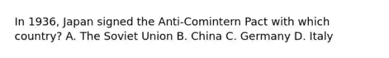 In 1936, Japan signed the Anti-Comintern Pact with which country? A. The Soviet Union B. China C. Germany D. Italy