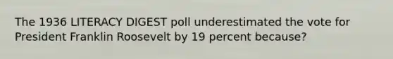 The 1936 LITERACY DIGEST poll underestimated the vote for President Franklin Roosevelt by 19 percent because?