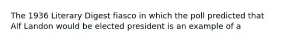 The 1936 Literary Digest fiasco in which the poll predicted that Alf Landon would be elected president is an example of a