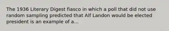 The 1936 Literary Digest fiasco in which a poll that did not use random sampling predicted that Alf Landon would be elected president is an example of a...