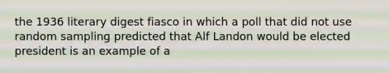 the 1936 literary digest fiasco in which a poll that did not use random sampling predicted that Alf Landon would be elected president is an example of a