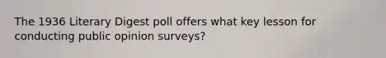 The 1936 Literary Digest poll offers what key lesson for conducting public opinion surveys?