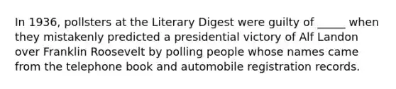 In 1936, pollsters at the Literary Digest were guilty of _____ when they mistakenly predicted a presidential victory of Alf Landon over Franklin Roosevelt by polling people whose names came from the telephone book and automobile registration records.