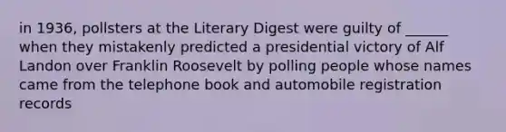 in 1936, pollsters at the Literary Digest were guilty of ______ when they mistakenly predicted a presidential victory of Alf Landon over Franklin Roosevelt by polling people whose names came from the telephone book and automobile registration records