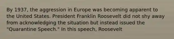 By 1937, the aggression in Europe was becoming apparent to the United States. President Franklin Roosevelt did not shy away from acknowledging the situation but instead issued the "Quarantine Speech." In this speech, Roosevelt