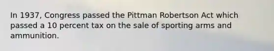 In 1937, Congress passed the Pittman Robertson Act which passed a 10 percent tax on the sale of sporting arms and ammunition.