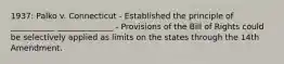 1937: Palko v. Connecticut - Established the principle of ___________ ______________ - Provisions of the Bill of Rights could be selectively applied as limits on the states through the 14th Amendment.