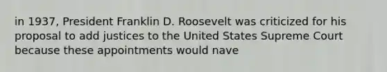 in 1937, President Franklin D. Roosevelt was criticized for his proposal to add justices to the United States Supreme Court because these appointments would nave