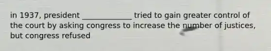 in 1937, president _____________ tried to gain greater control of the court by asking congress to increase the number of justices, but congress refused