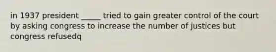in 1937 president _____ tried to gain greater control of the court by asking congress to increase the number of justices but congress refusedq