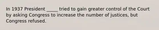 In 1937 President _____ tried to gain greater control of the Court by asking Congress to increase the number of justices, but Congress refused.