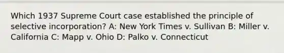 Which 1937 Supreme Court case established the principle of selective incorporation? A: New York Times v. Sullivan B: Miller v. California C: Mapp v. Ohio D: Palko v. Connecticut