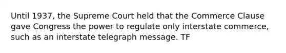 Until 1937, the Supreme Court held that the Commerce Clause gave Congress the power to regulate only interstate commerce, such as an interstate telegraph message. TF