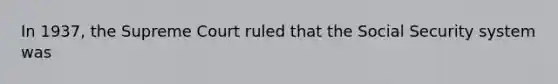 In 1937, the Supreme Court ruled that the Social Security system was