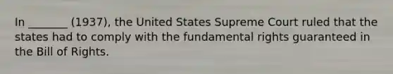 In _______ (1937), the United States Supreme Court ruled that the states had to comply with the fundamental rights guaranteed in the Bill of Rights.