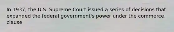 In 1937, the U.S. Supreme Court issued a series of decisions that expanded the federal government's power under the commerce clause