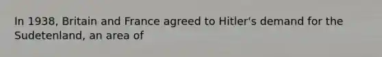 In 1938, Britain and France agreed to Hitler's demand for the Sudetenland, an area of