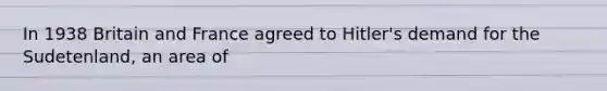 In 1938 Britain and France agreed to Hitler's demand for the Sudetenland, an area of