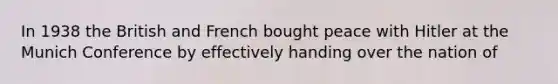 In 1938 the British and French bought peace with Hitler at the Munich Conference by effectively handing over the nation of