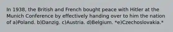 ​In 1938, the British and French bought peace with Hitler at the Munich Conference by effectively handing over to him the nation of a)​Poland. b)​Danzig. c)​Austria. d)​Belgium. *e)​Czechoslovakia.*