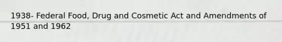 1938- Federal Food, Drug and Cosmetic Act and Amendments of 1951 and 1962