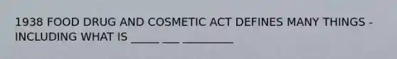 1938 FOOD DRUG AND COSMETIC ACT DEFINES MANY THINGS - INCLUDING WHAT IS _____ ___ _________