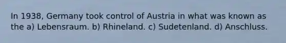 In 1938, Germany took control of Austria in what was known as the a) Lebensraum. b) Rhineland. c) Sudetenland. d) Anschluss.