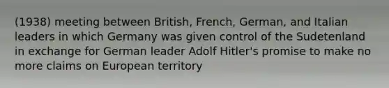 (1938) meeting between British, French, German, and Italian leaders in which Germany was given control of the Sudetenland in exchange for German leader Adolf Hitler's promise to make no more claims on European territory