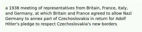 a 1938 meeting of representatives from Britain, France, Italy, and Germany, at which Britain and France agreed to allow Nazi Germany to annex part of Czechoslovakia in return for Adolf Hitler's pledge to respect Czechoslovakia's new borders