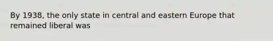 By 1938, the only state in central and eastern Europe that remained liberal was