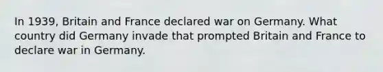 In 1939, Britain and France declared war on Germany. What country did Germany invade that prompted Britain and France to declare war in Germany.