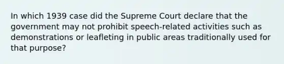 In which 1939 case did the Supreme Court declare that the government may not prohibit speech-related activities such as demonstrations or leafleting in public areas traditionally used for that purpose?