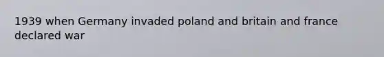 1939 when Germany invaded poland and britain and france declared war