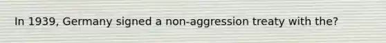 In 1939, Germany signed a non-aggression treaty with the?