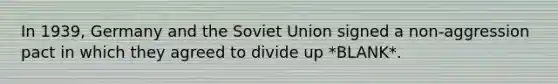 In 1939, Germany and the Soviet Union signed a non-aggression pact in which they agreed to divide up *BLANK*.